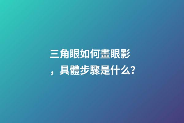 三角眼如何畫眼影，具體步驟是什么？